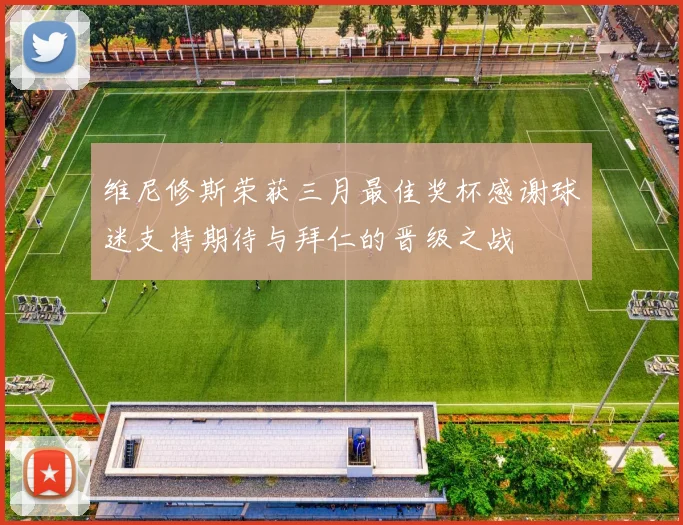 维尼修斯荣获三月最佳奖杯感谢球迷支持期待与拜仁的晋级之战