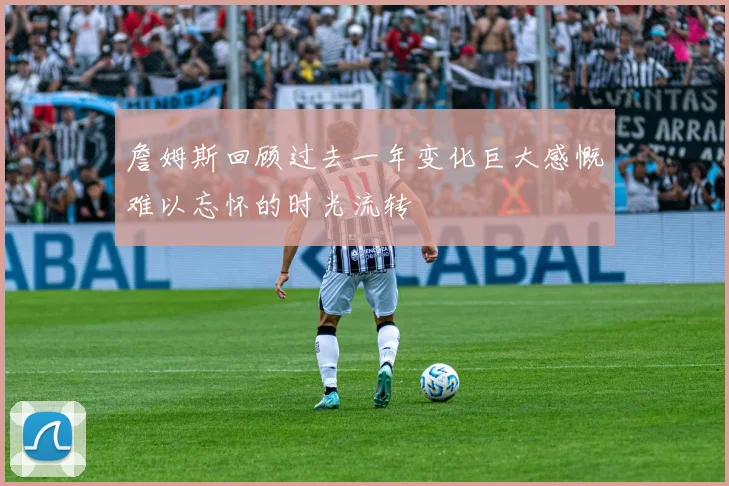 詹姆斯回顾过去一年变化巨大感慨难以忘怀的时光流转