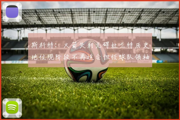 斯科特：火箭失利无碍杜兰特历史地位现阶段不再适合担任球队领袖