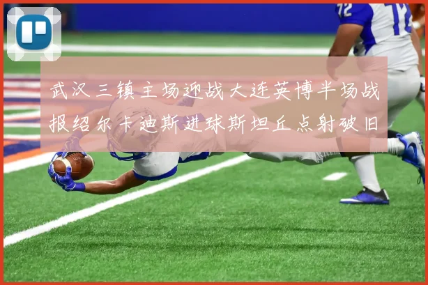 武汉三镇主场迎战大连英博半场战报绍尔卡迪斯进球斯坦丘点射破旧主