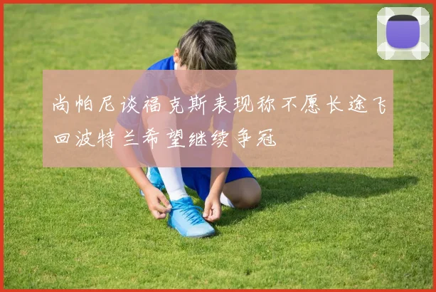 尚帕尼谈福克斯表现称不愿长途飞回波特兰希望继续争冠