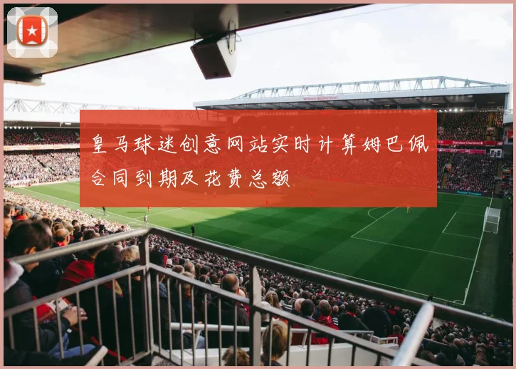 皇马球迷创意网站实时计算姆巴佩合同到期及花费总额