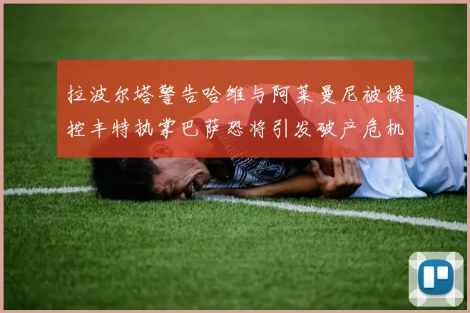拉波尔塔警告哈维与阿莱曼尼被操控丰特执掌巴萨恐将引发破产危机