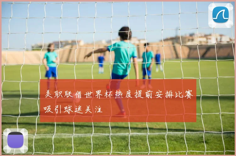 美职联借世界杯热度提前安排比赛吸引球迷关注