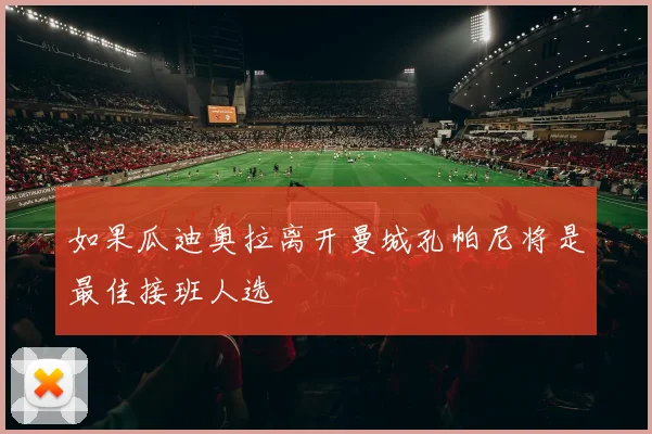 如果瓜迪奥拉离开曼城孔帕尼将是最佳接班人选