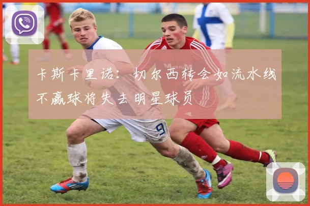 卡斯卡里诺：切尔西转会如流水线不赢球将失去明星球员