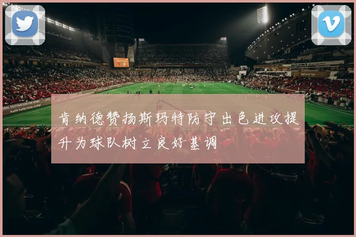 肯纳德赞扬斯玛特防守出色进攻提升为球队树立良好基调