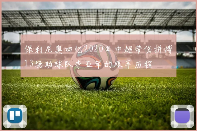 保利尼奥回忆2020年中超带伤拼搏13场助球队夺亚军的艰辛历程