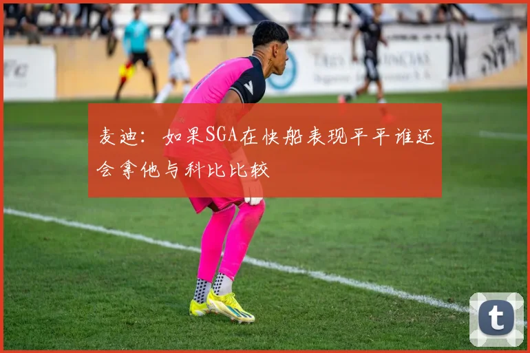 麦迪：如果SGA在快船表现平平谁还会拿他与科比比较